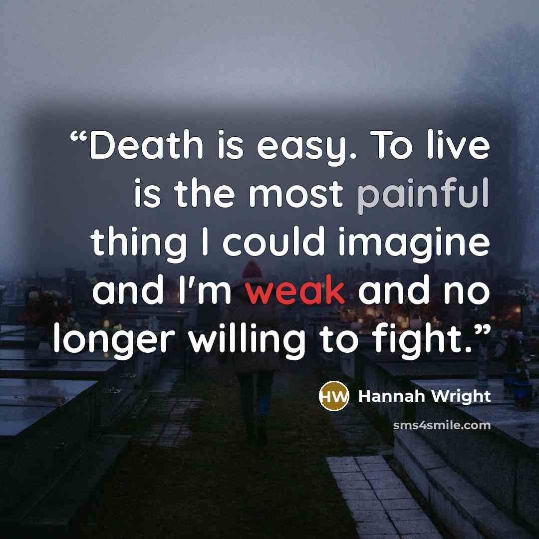 “Death is easy. To live is the most painful thing I could imagine and I'm weak and no longer willing to fight.” quote by Hannah Wright