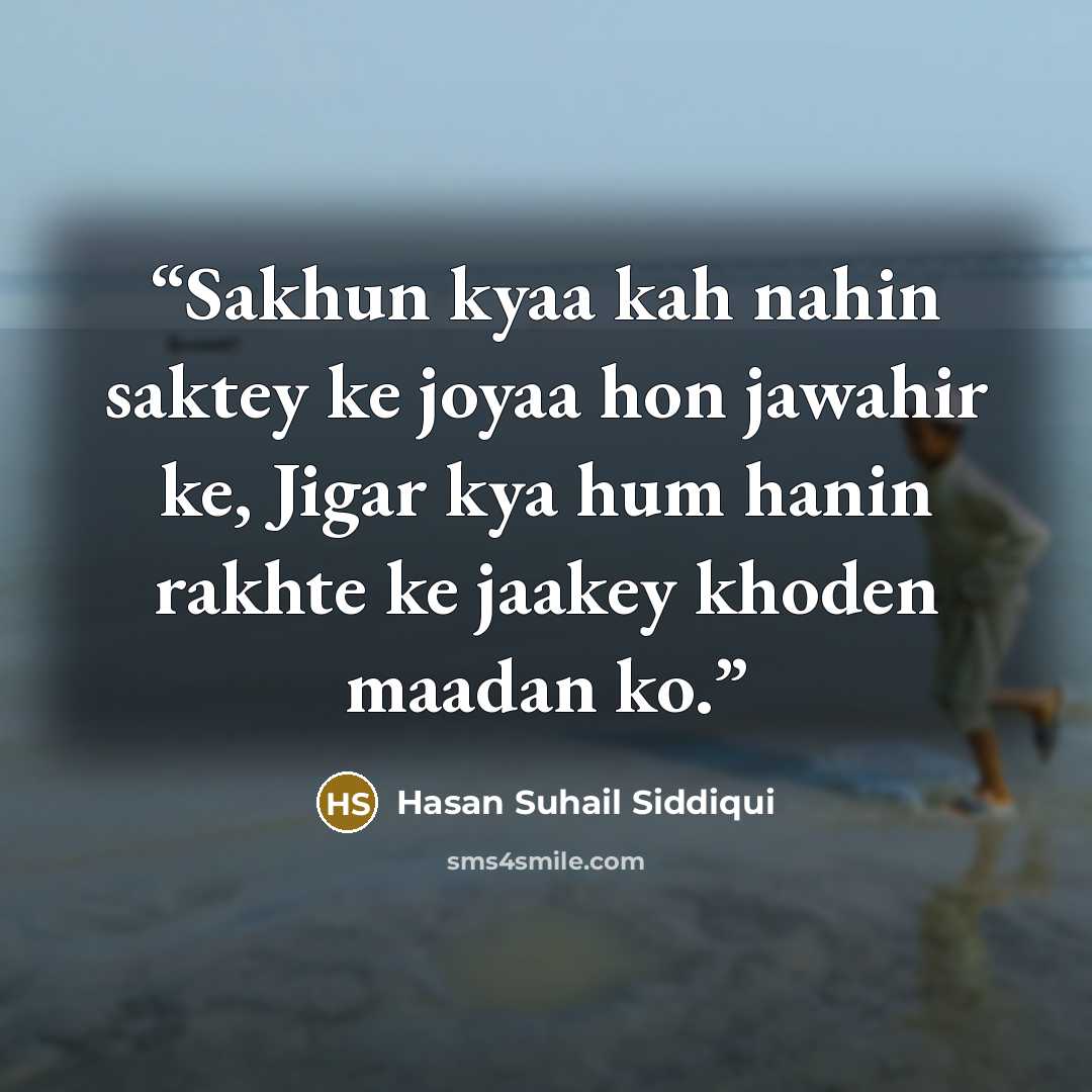 “Sakhun kyaa kah nahin saktey ke joyaa hon jawahir ke, Jigar kya hum hanin rakhte ke jaakey khoden maadan ko.” quote by Hasan Suhail Siddiqui