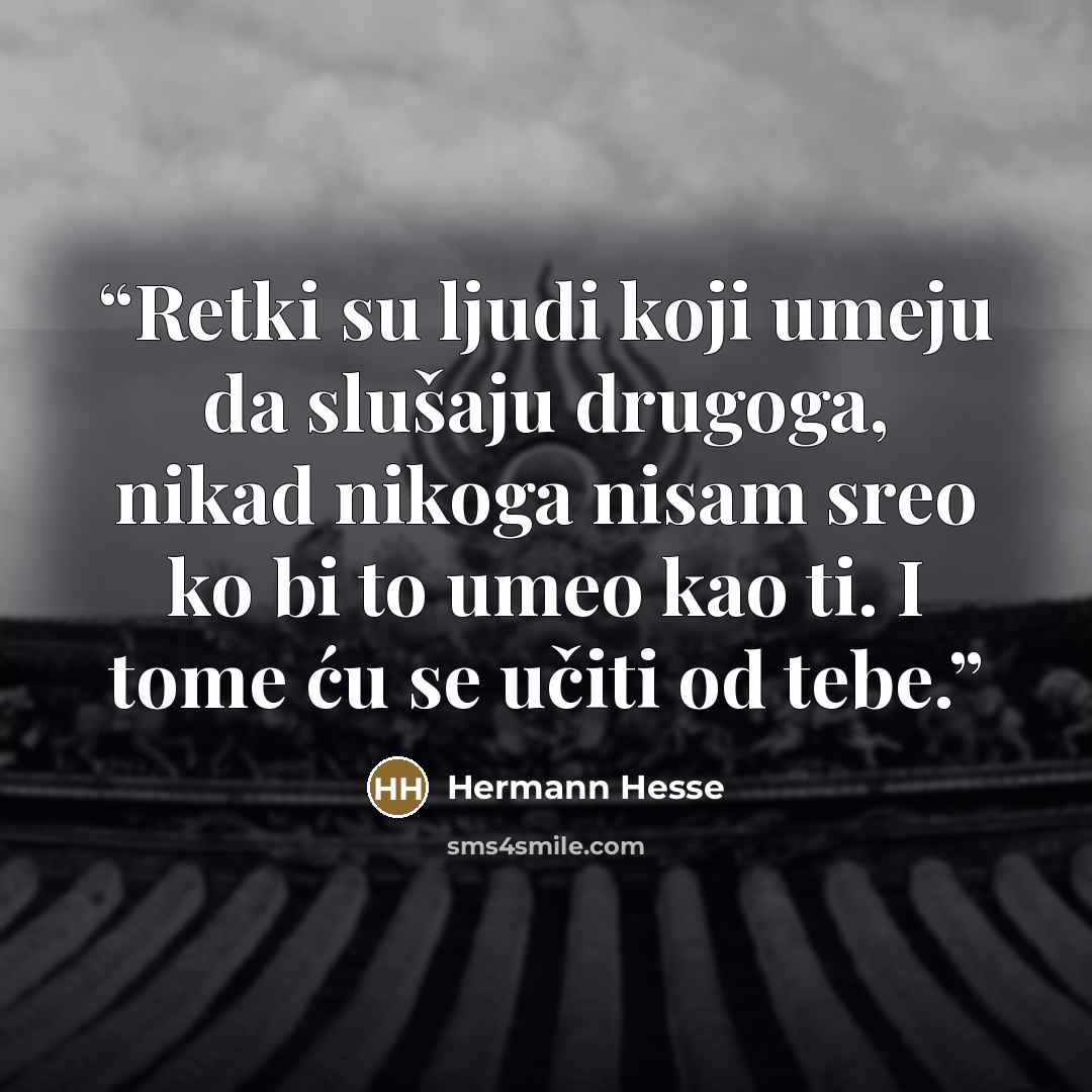 “Retki su ljudi koji umeju da slušaju drugoga, nikad nikoga nisam sreo ko bi to umeo kao ti. I tome ću se učiti od tebe.” quote by Hermann Hesse