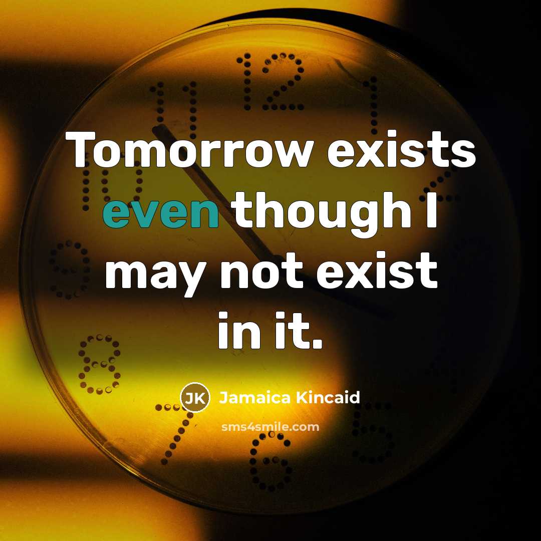 “Tomorrow exists even though I may not exist in it.” quote by Jamaica Kincaid