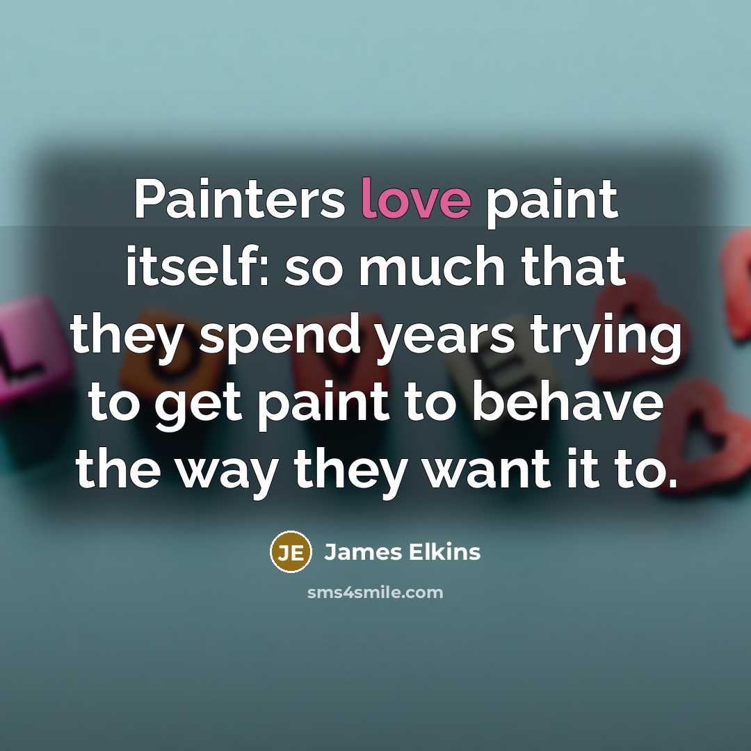 “Painters love paint itself: so much that they spend years trying to get paint to behave the way they want it to.” quote by James Elkins