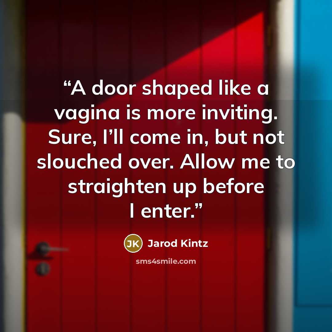 “A door shaped like a vagina is more inviting. Sure, I’ll come in, but not slouched over. Allow me to straighten up before I enter.” quote by Jarod Kintz