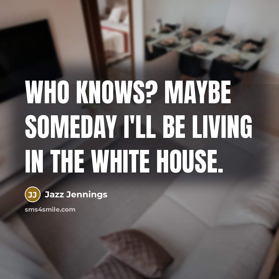 “Who knows? Maybe someday I'll be living in the White…” quote by Jazz Jennings
