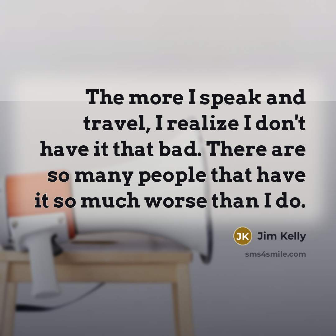 “The more I speak and travel, I realize I don't…” quote by Jim Kelly