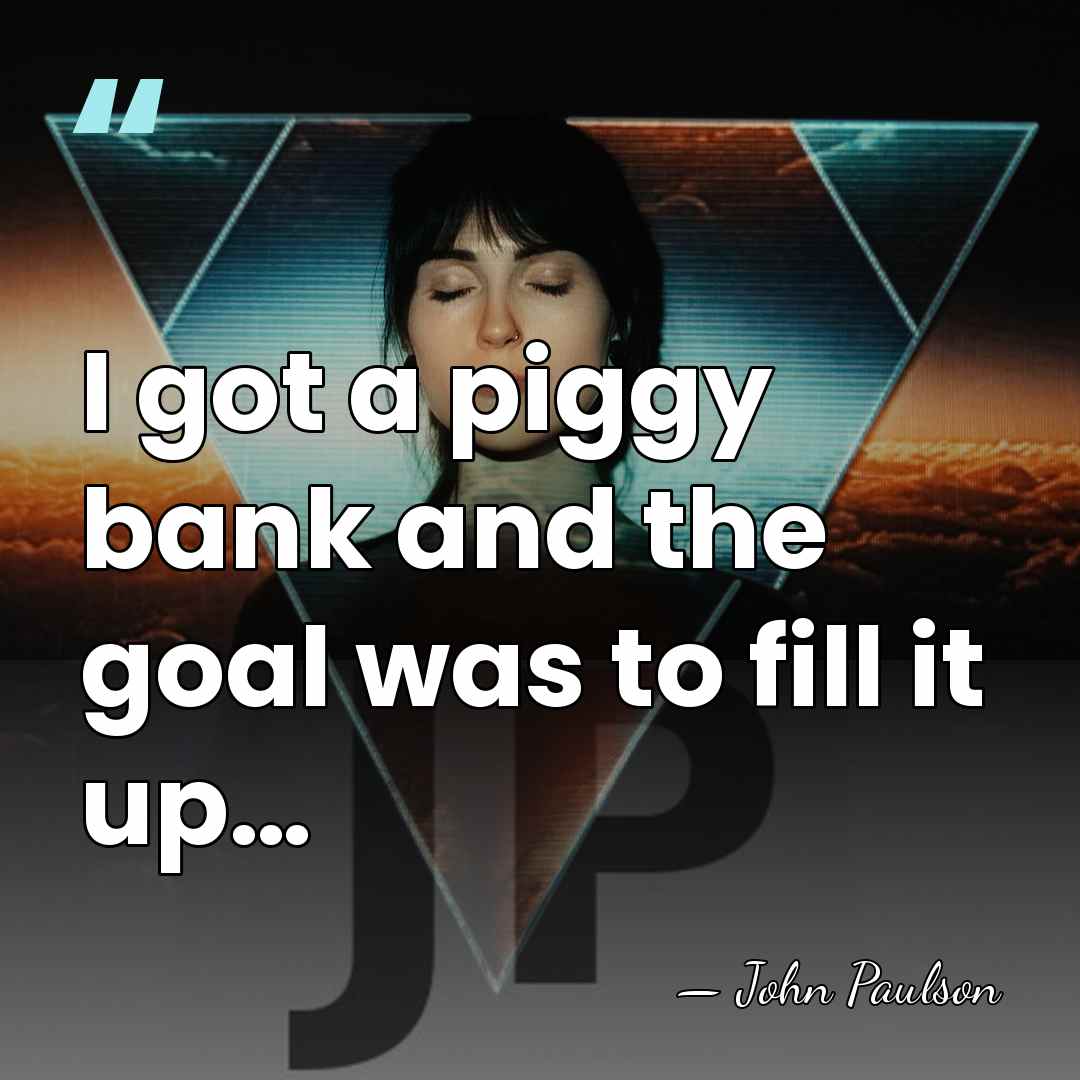 I got a piggy bank and the goal was to fill it&hellip; - John Paulson