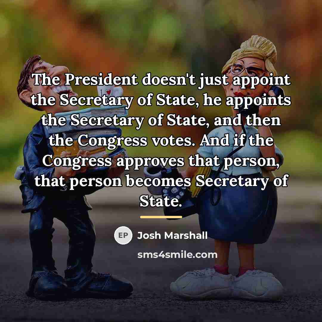 “The President doesn't just appoint the Secretary of State, he…” quote by Josh Marshall