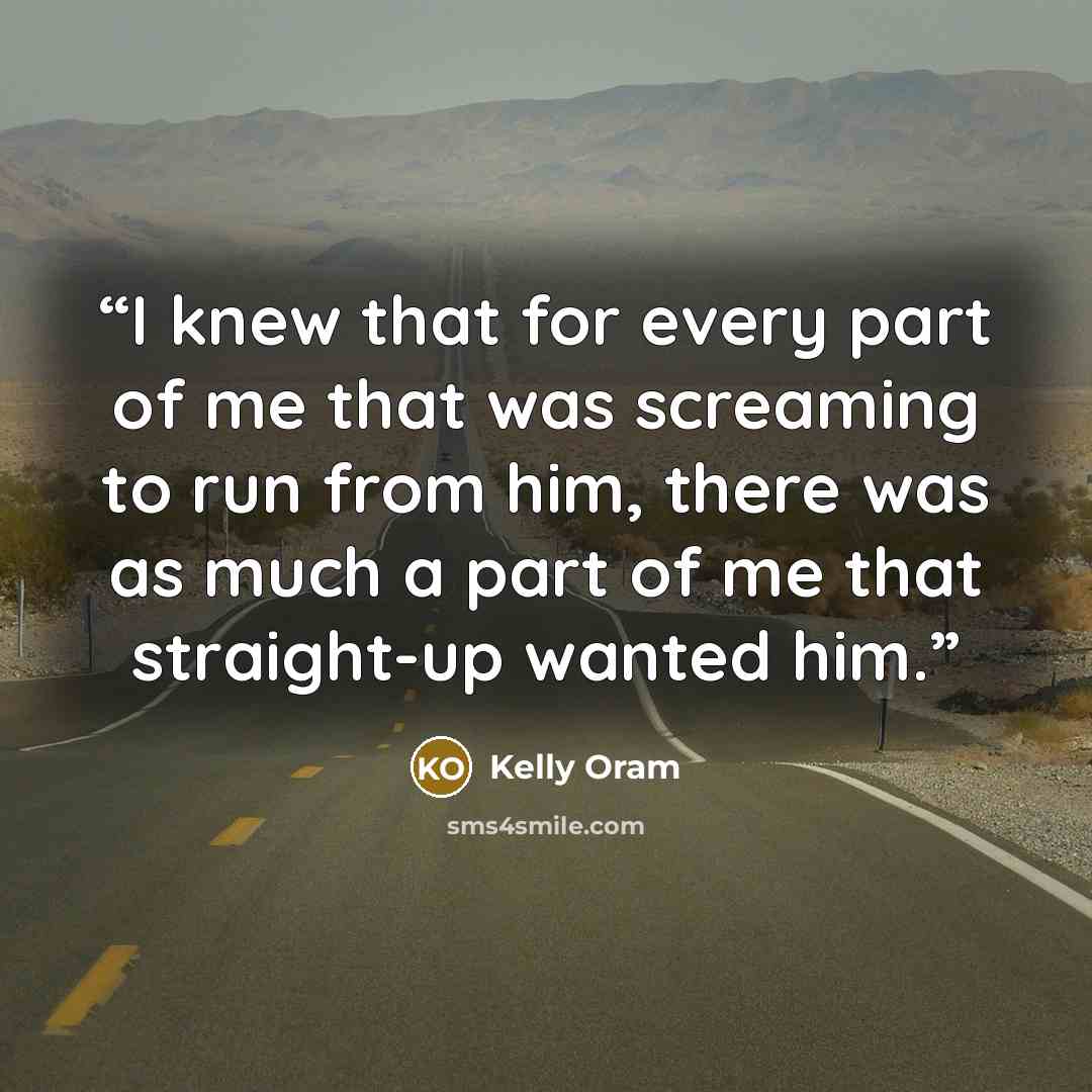 “I knew that for every part of me that was screaming to run from him, there was as much a part of me that straight-up wanted him.” quote by Kelly Oram