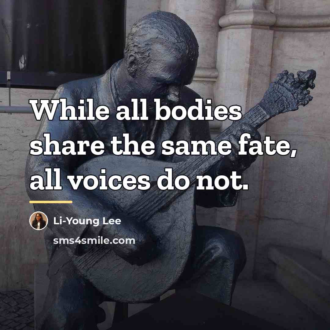 “While all bodies share the same fate, all voices do…” quote by Li-Young Lee