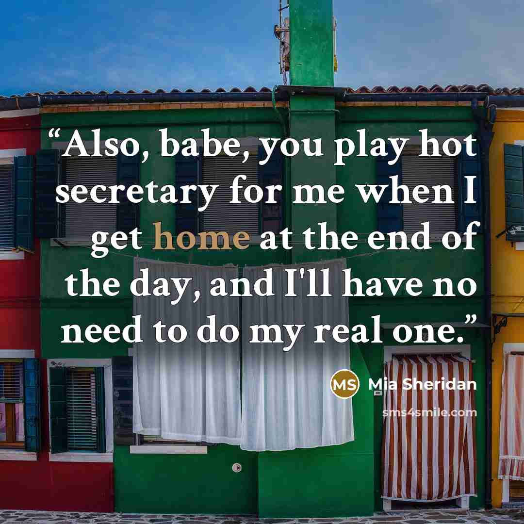 “Also, babe, you play hot secretary for me when I get home at the end of the day, and I'll have no need to do my real one.” quote by Mia Sheridan