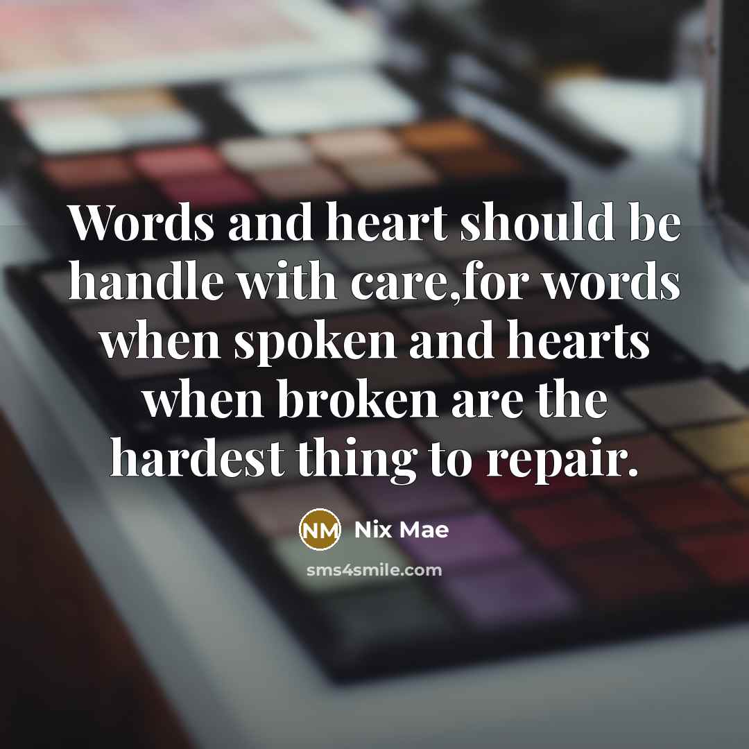 “Words and heart should be handle with care,for words when spoken and hearts when broken are the hardest thing to repair.” quote by Nix Mae