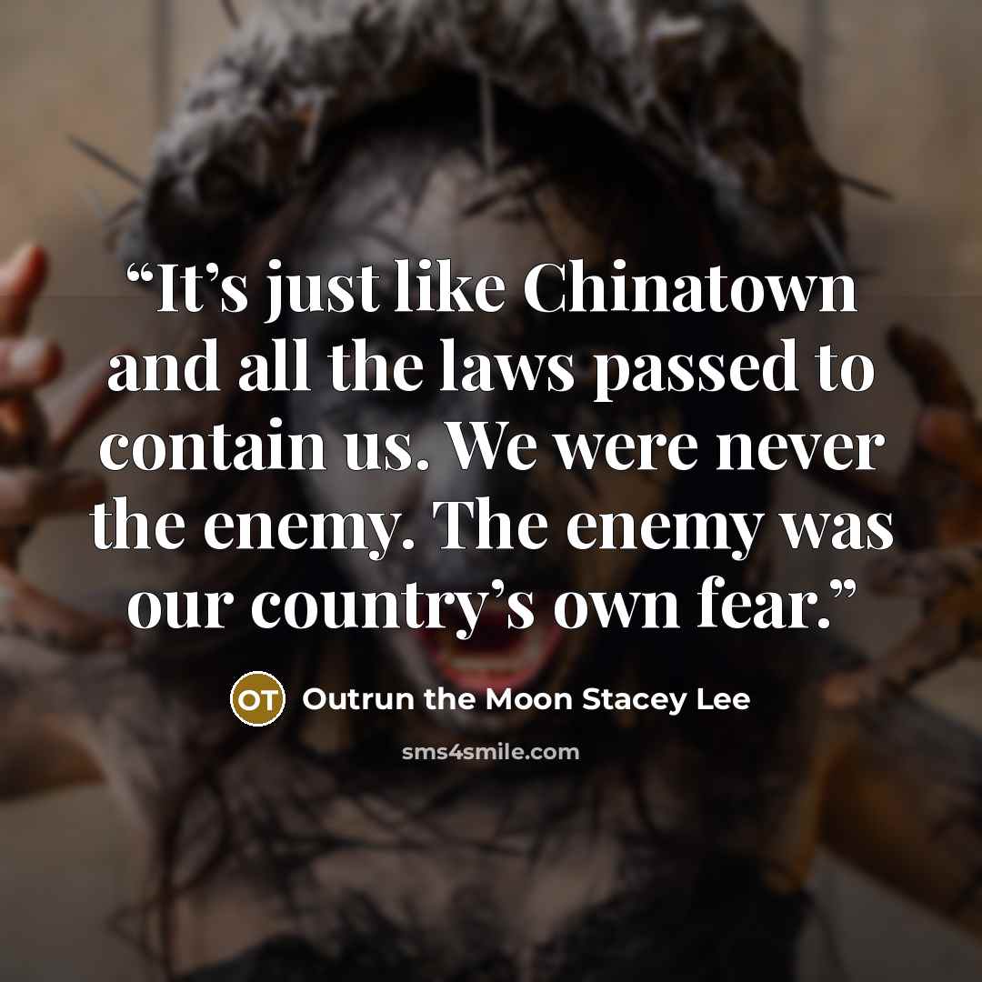 “It’s just like Chinatown and all the laws passed to contain us. We were never the enemy. The enemy was our country’s own fear.” quote by Outrun the Moon Stacey Lee