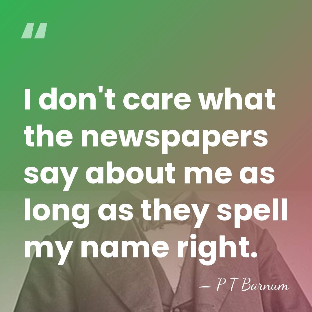 I don't care what the newspapers say about me as long as&hellip; - P T Barnum