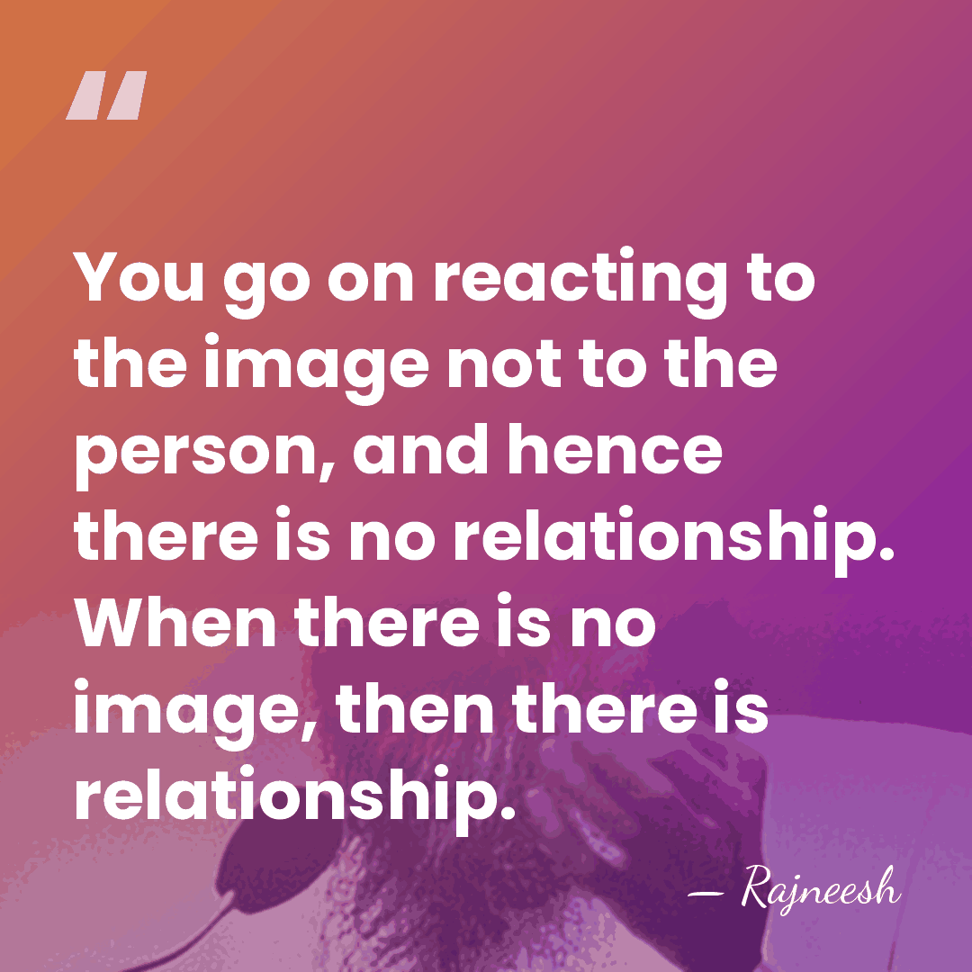 You go on reacting to the image not to the person, and&hellip; - Rajneesh
