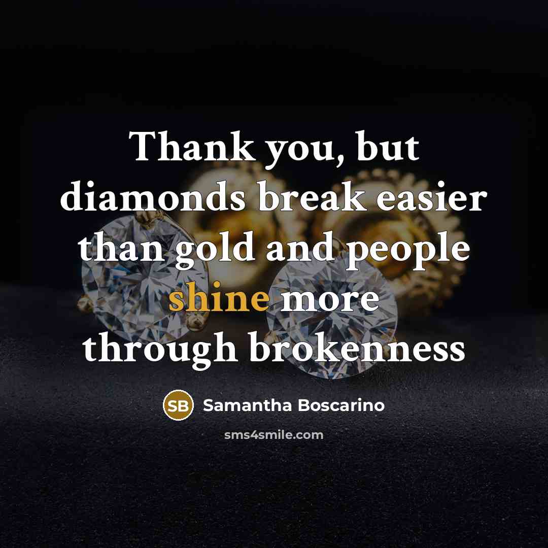 “Thank you, but diamonds break easier than gold and people shine more through brokenness” quote by Samantha Boscarino
