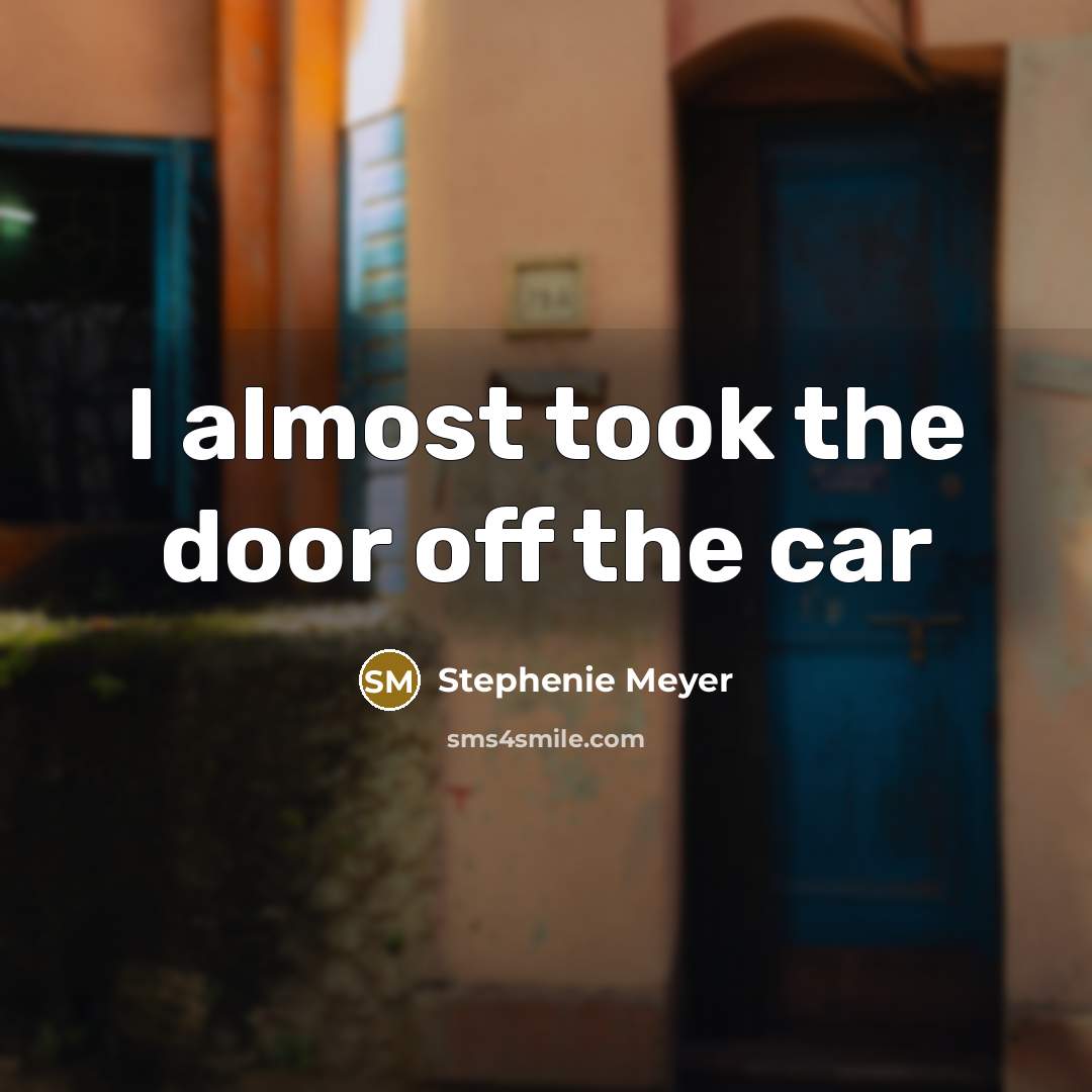“I almost took the door off the car…” quote by Stephenie Meyer
