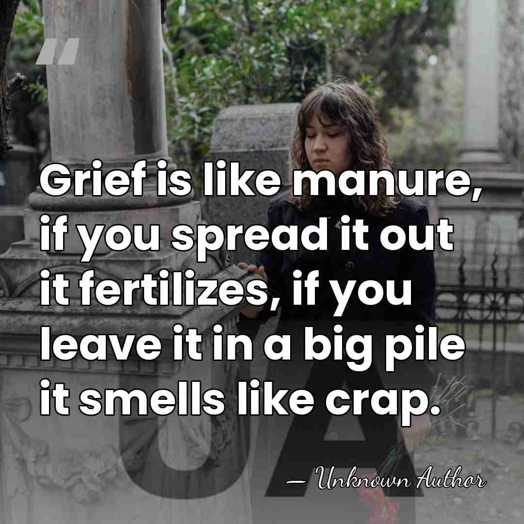 Grief is like manure, if you spread it out it fertilizes, if&hellip; - Thomas Golden, Jr.