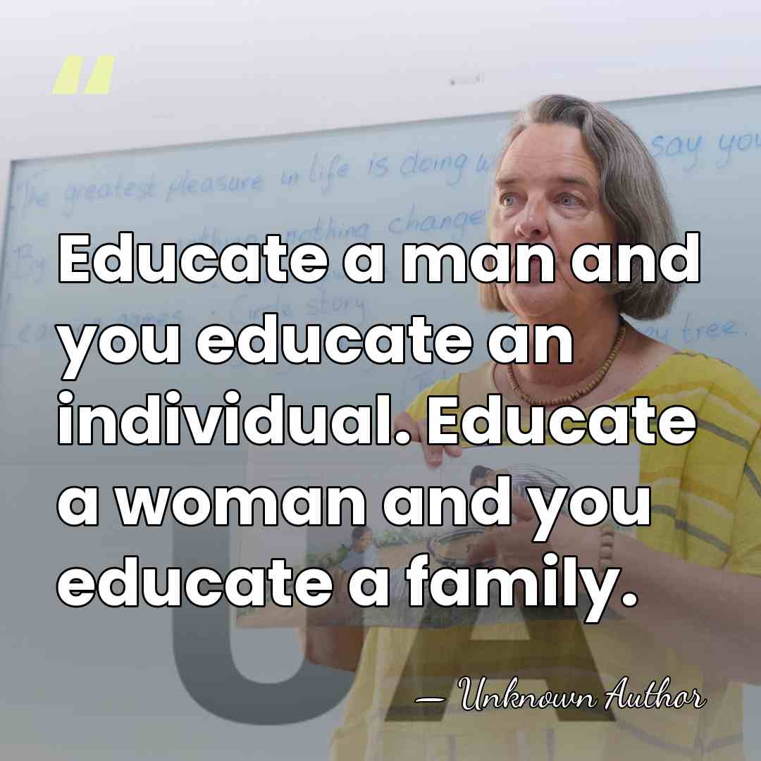 Educate a man and you educate an individual. Educate a woman and&hellip; - Unknown Author