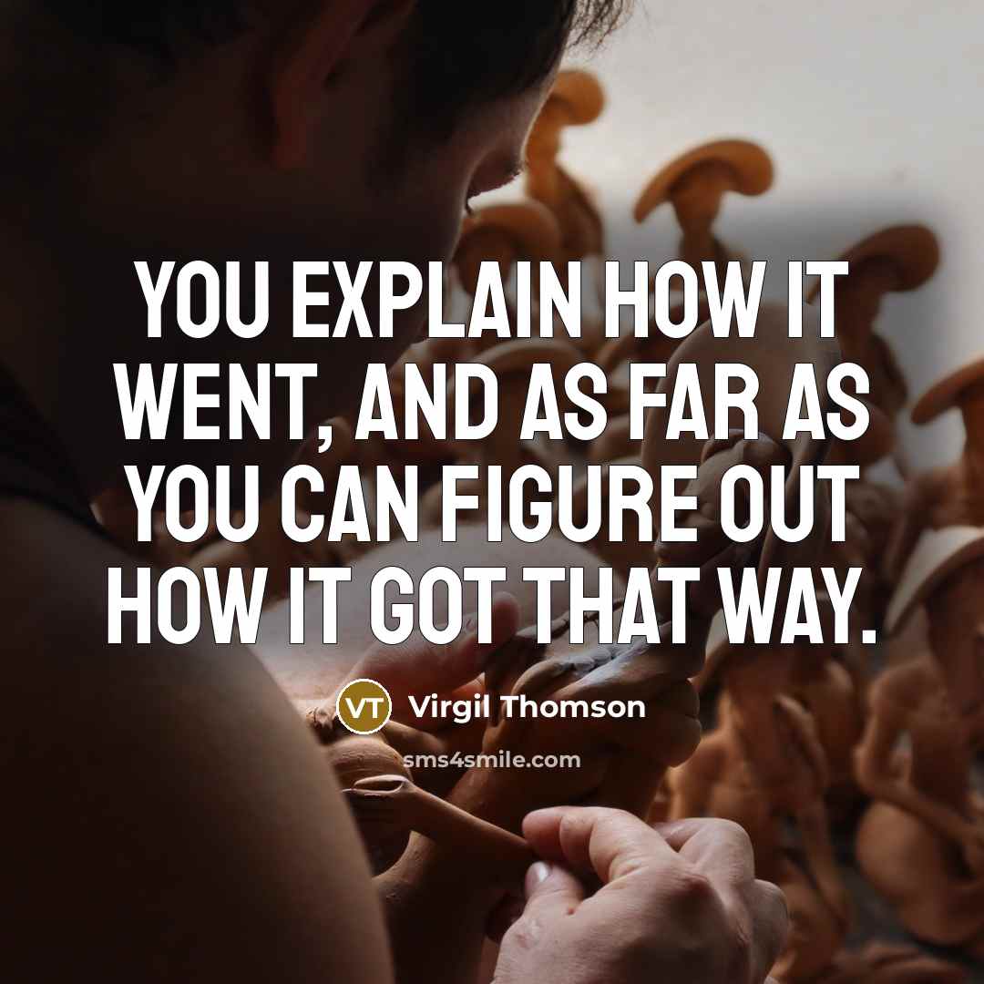 “You explain how it went, and as far as you can figure out how it got that way.” quote by Virgil Thomson