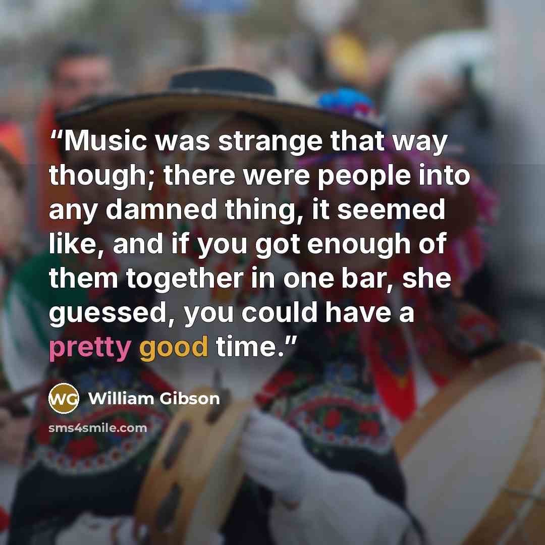 “Music was strange that way though; there were people into any damned thing, it seemed like, and if you got enough of them together in one bar, she guessed, you could have a pretty good time.” quote by William Gibson