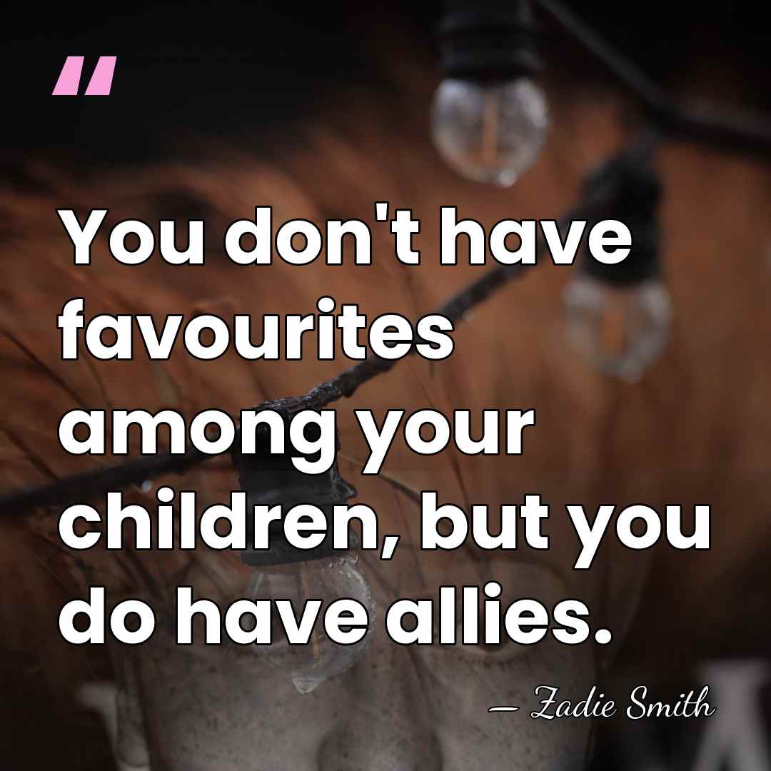 You don't have favourites among your children, but you do have allies. - Zadie Smith