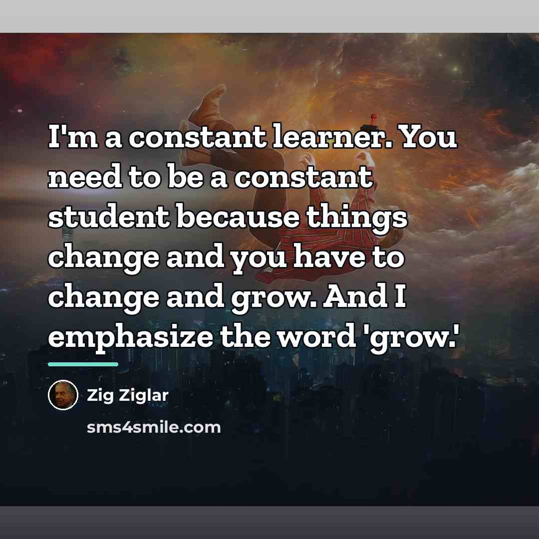 “I'm a constant learner. You need to be a constant…” quote by Zig Ziglar