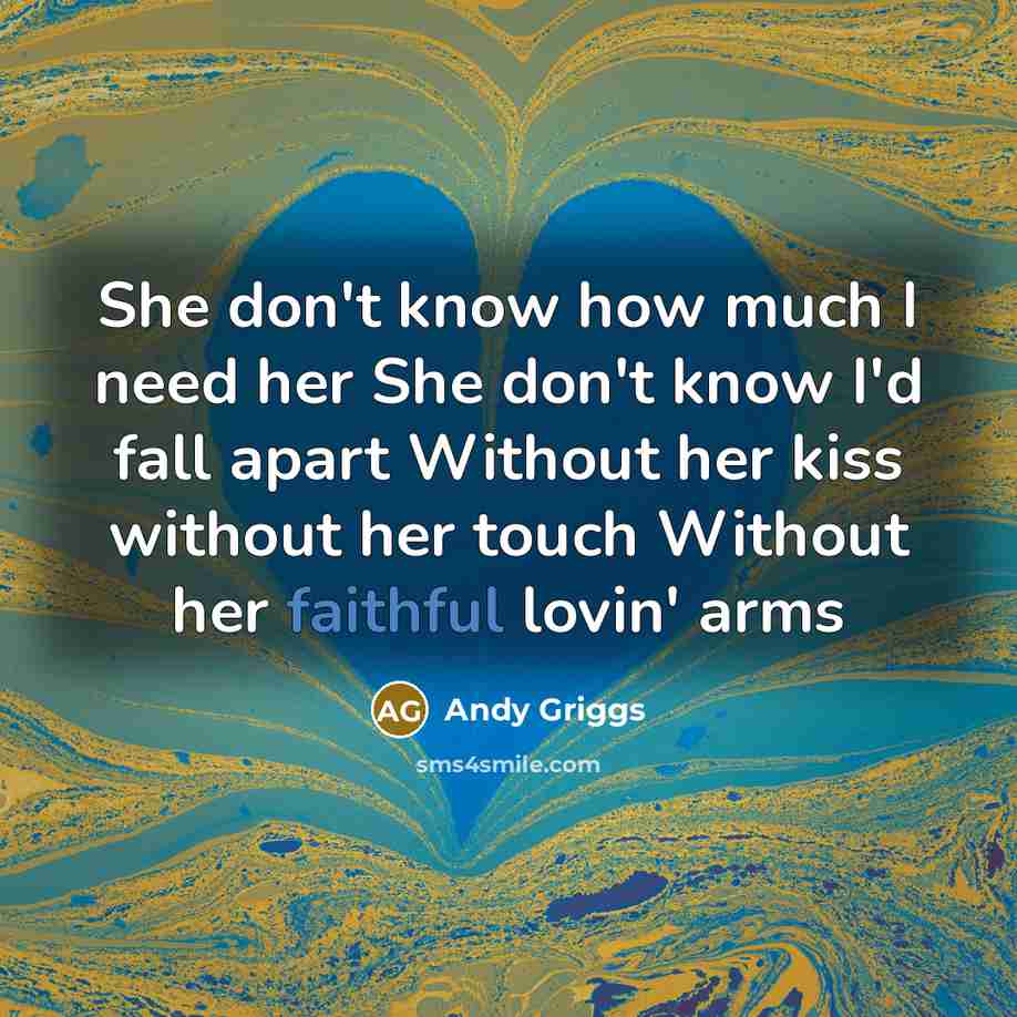 “She don't know how much I need her She don't know I'd fall apart Without her kiss without her touch Without her faithful lovin' arms” quote by Andy Griggs