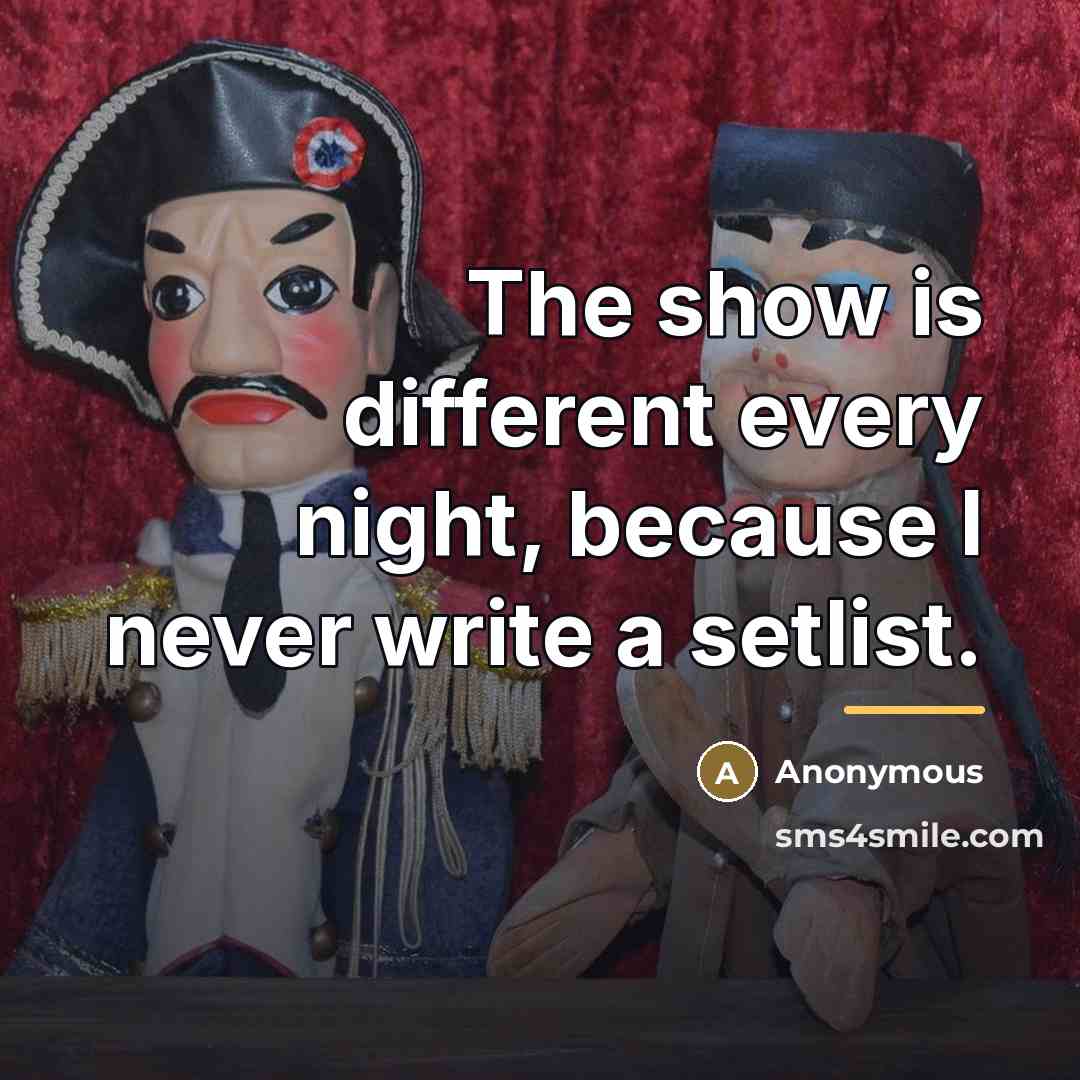 “The show is different every night, because I never write…” quote by Anonymous