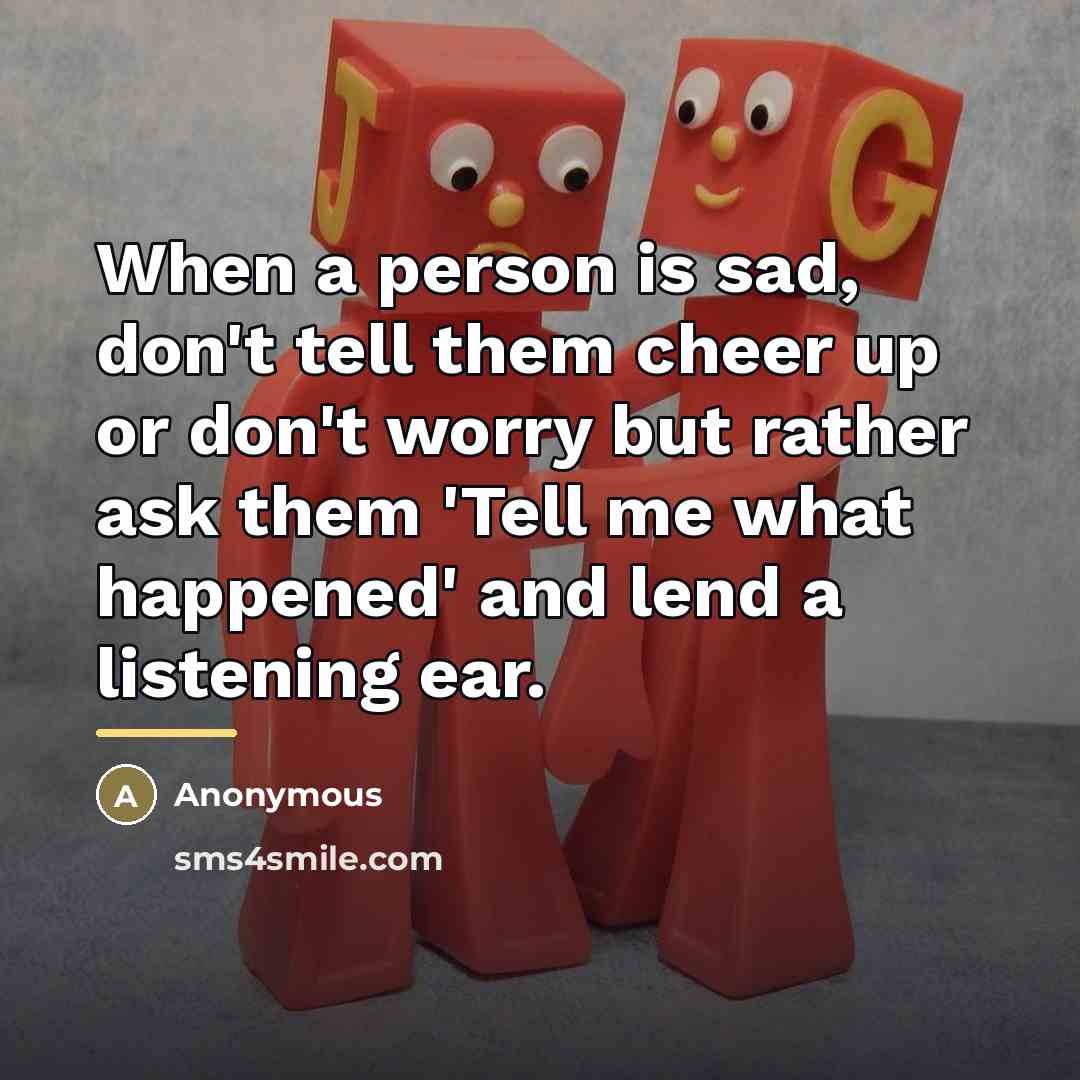 “When a person is sad, don't tell them cheer up…” quote by Anonymous