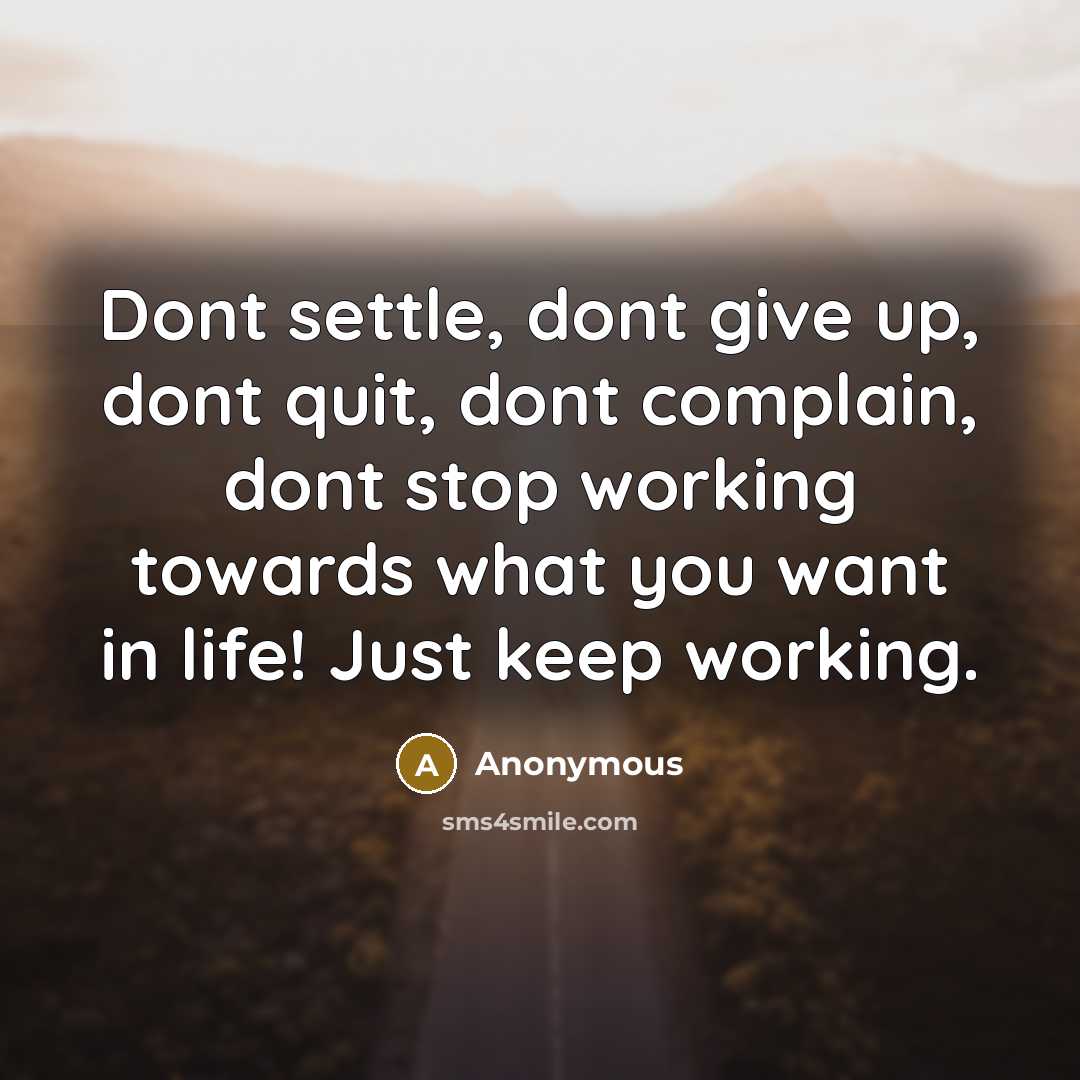 “Dont settle, dont give up, dont quit, dont complain, dont stop working towards what you want in life! Just keep working.” quote by Anonymous