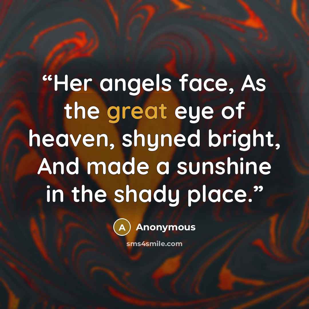 “Her angels face, As the great eye of heaven, shyned bright, And made a sunshine in the shady place.” quote by Anonymous