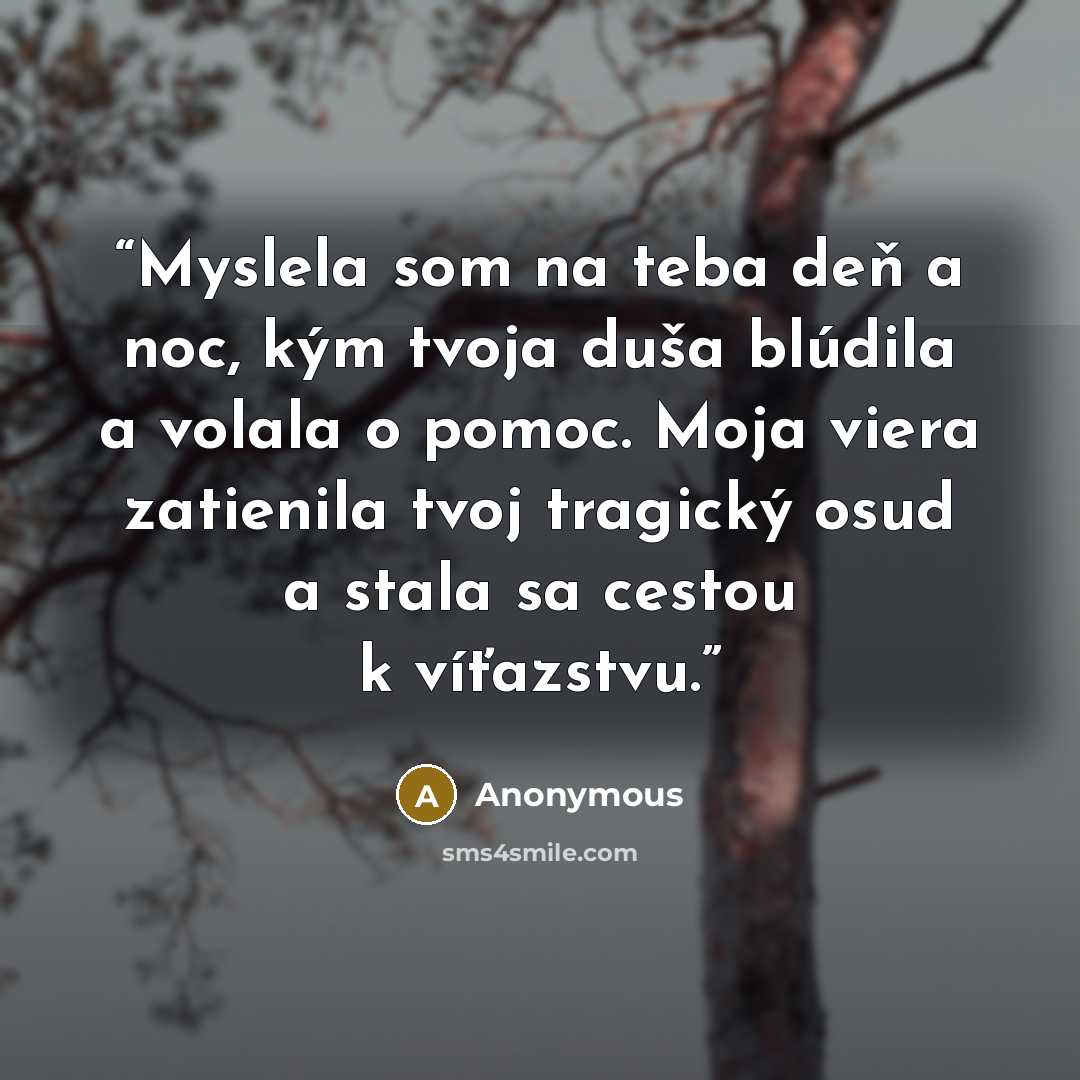 “Myslela som na teba deň a noc, kým tvoja duša blúdila a volala o pomoc. Moja viera zatienila tvoj tragický osud a stala sa cestou k víťazstvu.” quote by Anonymous