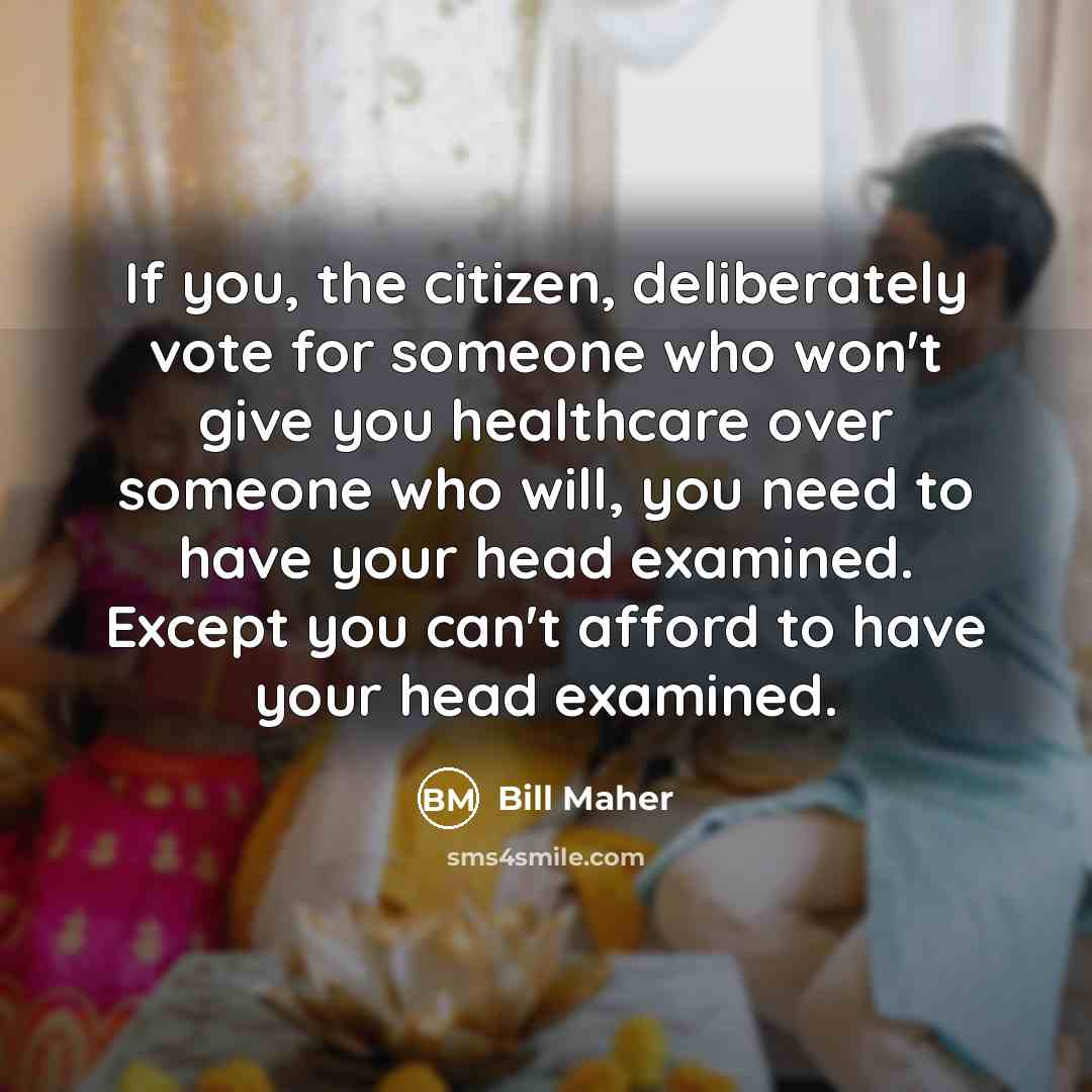 “If you, the citizen, deliberately vote for someone who won't…” quote by Bill Maher