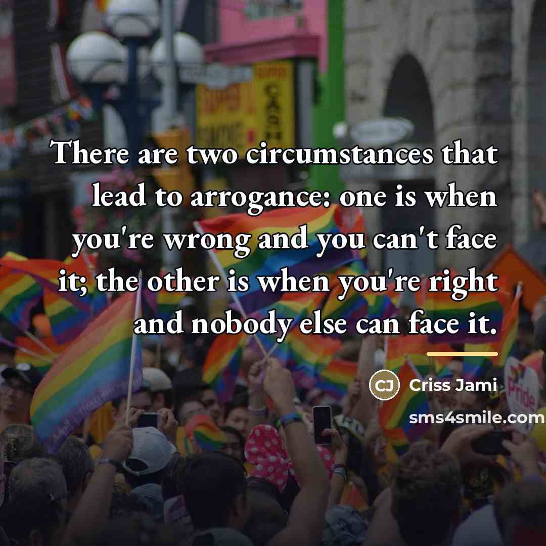 “There are two circumstances that lead to arrogance: one is…” quote by Criss Jami