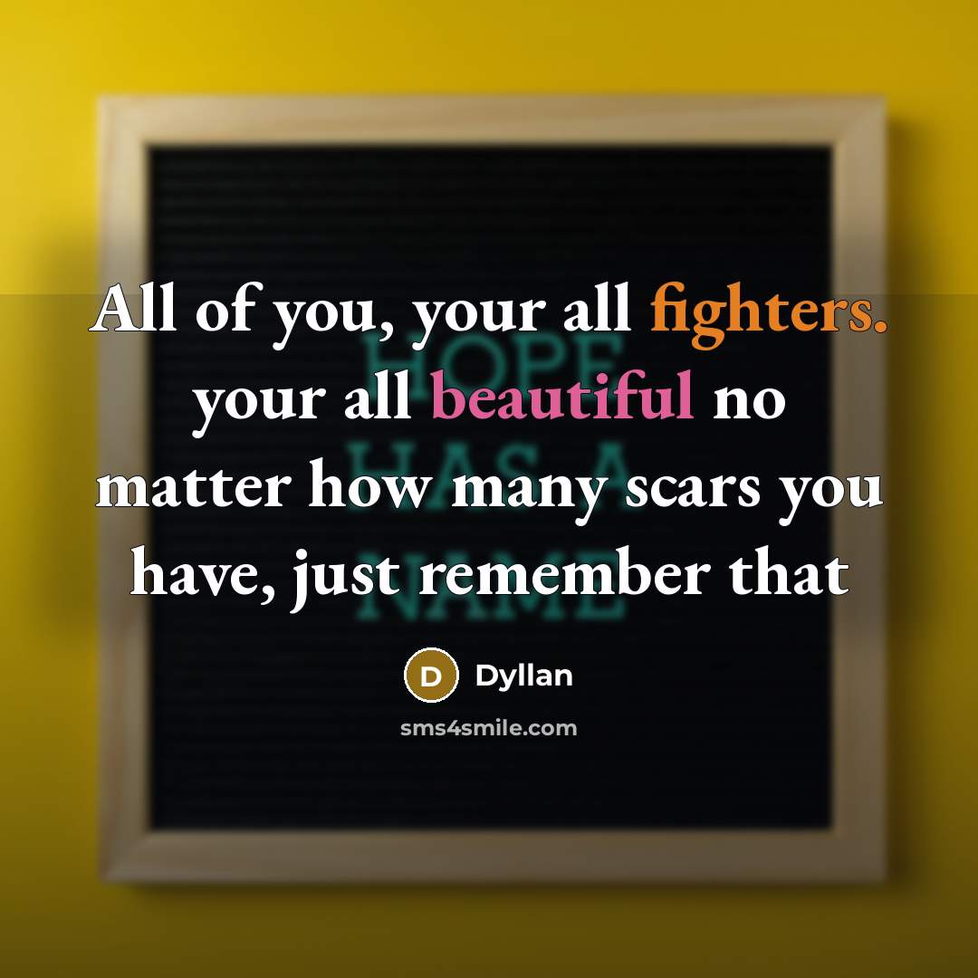 “All of you, your all fighters. your all beautiful no matter how many scars you have, just remember that” quote by Dyllan