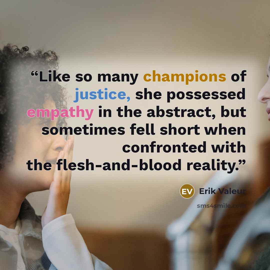 “Like so many champions of justice, she possessed empathy in the abstract, but sometimes fell short when confronted with the flesh-and-blood reality.” quote by Erik Valeur