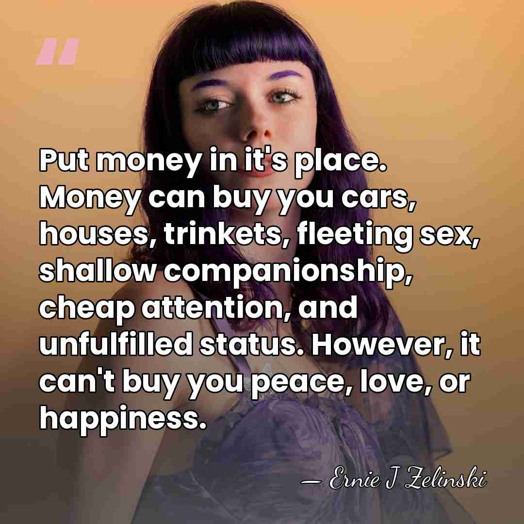Put money in it's place. Money can buy you cars, houses, trinkets,&hellip; - Ernie J Zelinski