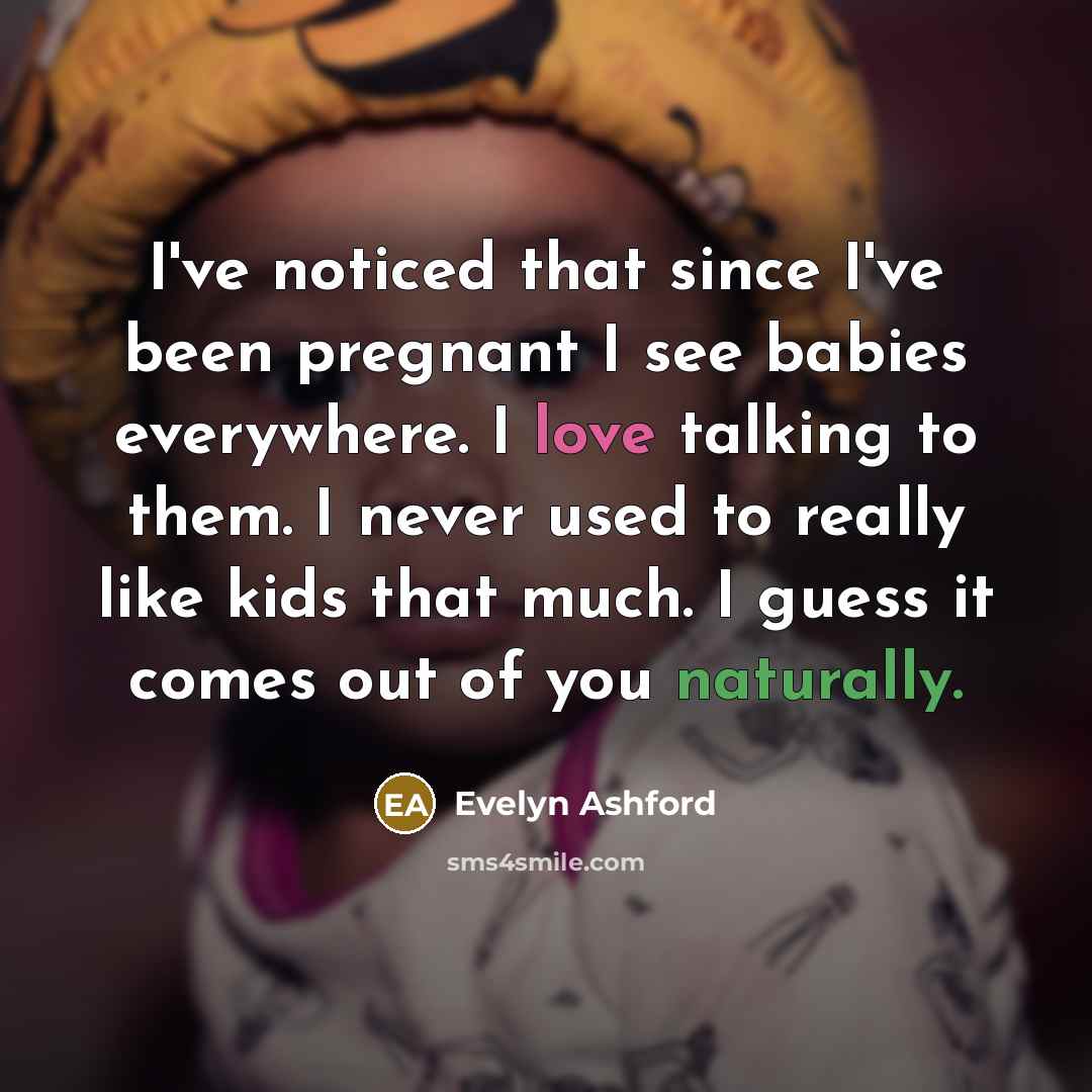 “I've noticed that since I've been pregnant I see babies everywhere. I love talking to them. I never used to really like kids that much. I guess it comes out of you naturally.” quote by Evelyn Ashford