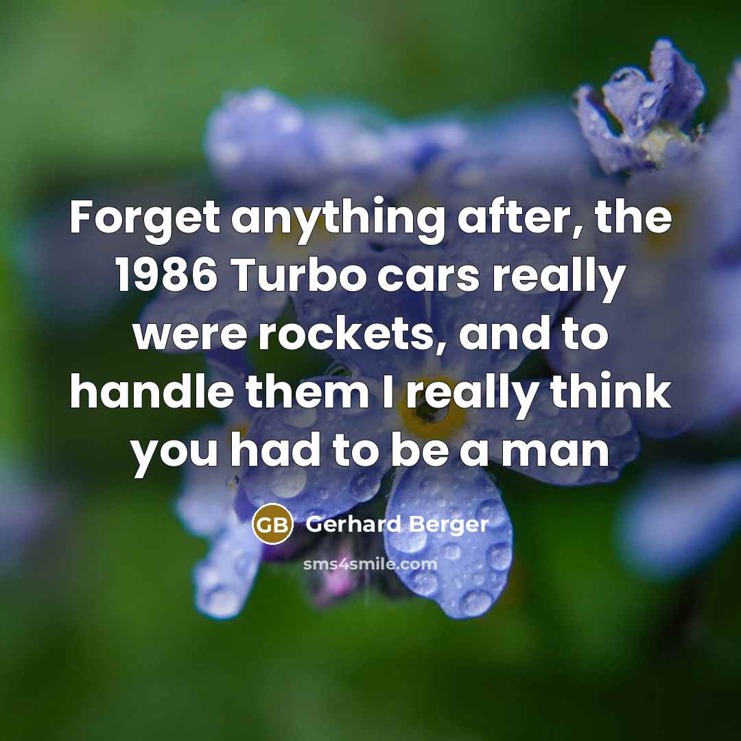 “Forget anything after, the 1986 Turbo cars really were rockets, and to handle them I really think you had to be a man” quote by Gerhard Berger