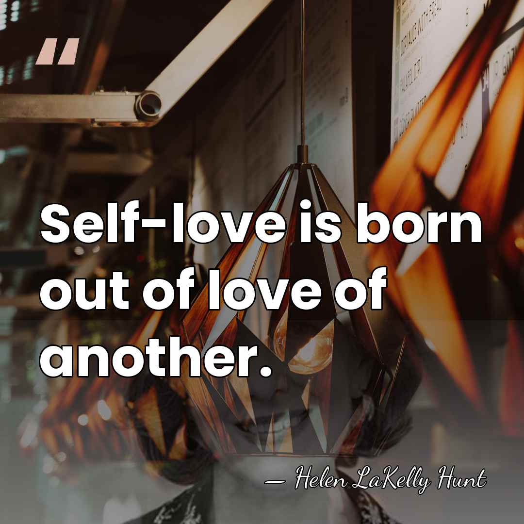 Self-love is born out of love of another. - Helen LaKelly Hunt