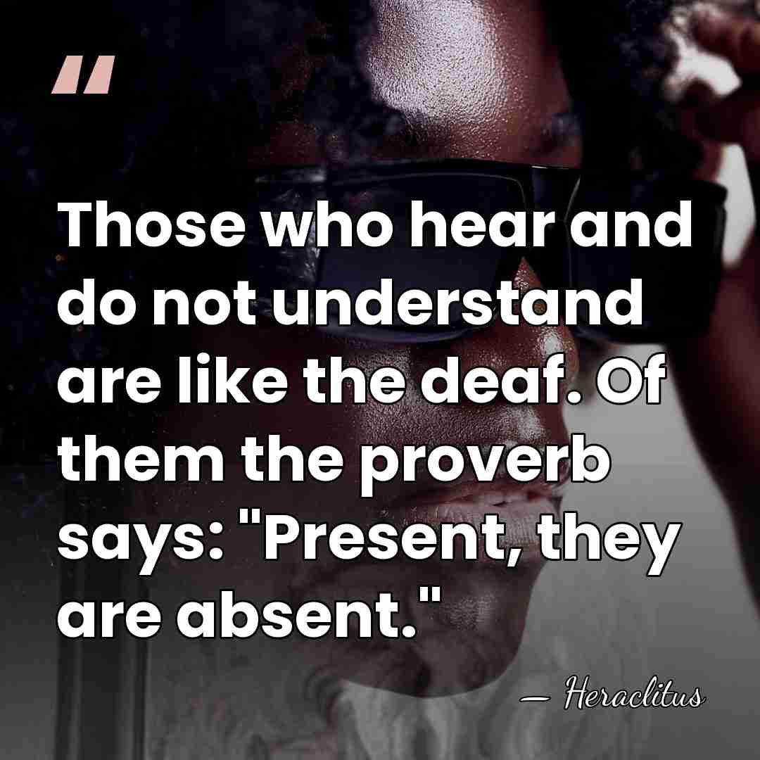 Those who hear and do not understand are like the deaf. Of&hellip; - Heraclitus