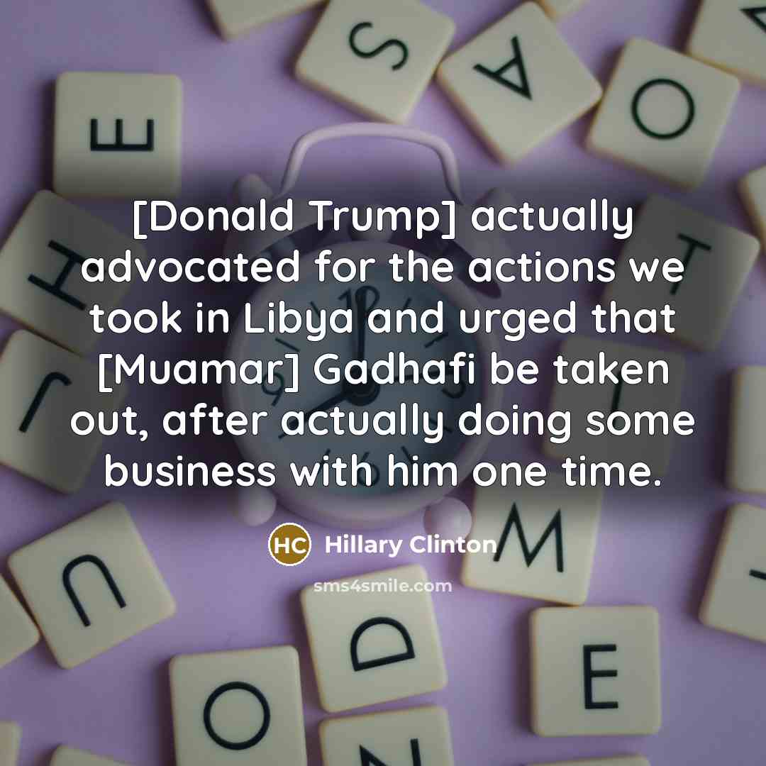 “[Donald Trump] actually advocated for the actions we took in…” quote by Hillary Clinton