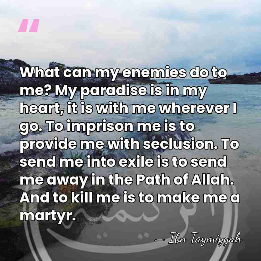 What can my enemies do to me? My paradise is in my&hellip; - Ibn Taymiyyah
