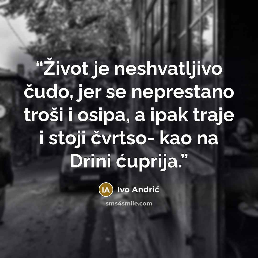 “Život je neshvatljivo čudo, jer se neprestano troši i osipa, a ipak traje i stoji čvrtso- kao na Drini ćuprija.” quote by Ivo Andrić