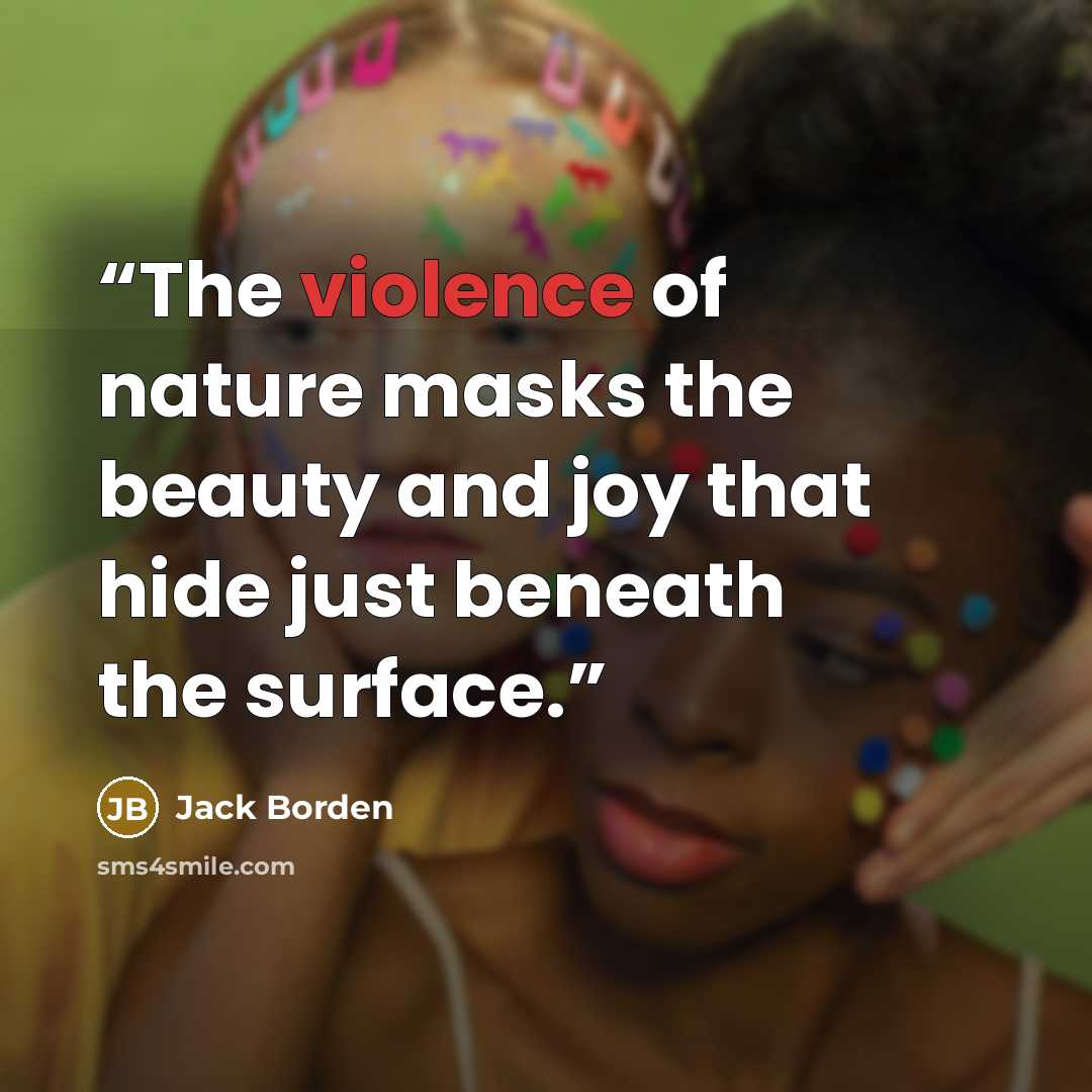 “The violence of nature masks the beauty and joy that hide just beneath the surface.” quote by Jack Borden