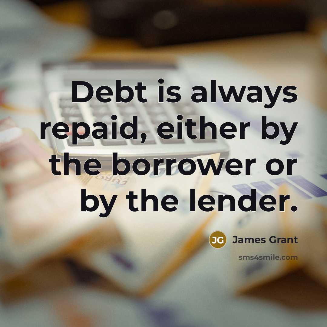 “Debt is always repaid, either by the borrower or by…” quote by James Grant