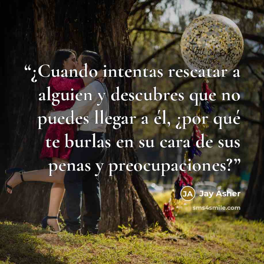 “¿Cuando intentas rescatar a alguien y descubres que no puedes llegar a él, ¿por qué te burlas en su cara de sus penas y preocupaciones?” quote by Jay Asher