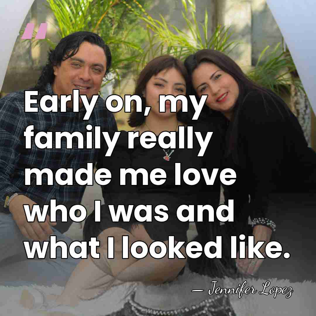 Early on, my family really made me love who I was and&hellip; - Jennifer Lopez