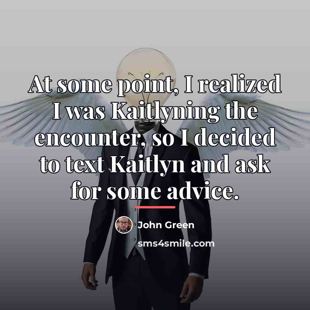 “At some point, I realized I was Kaitlyning the encounter,…” quote by John Green