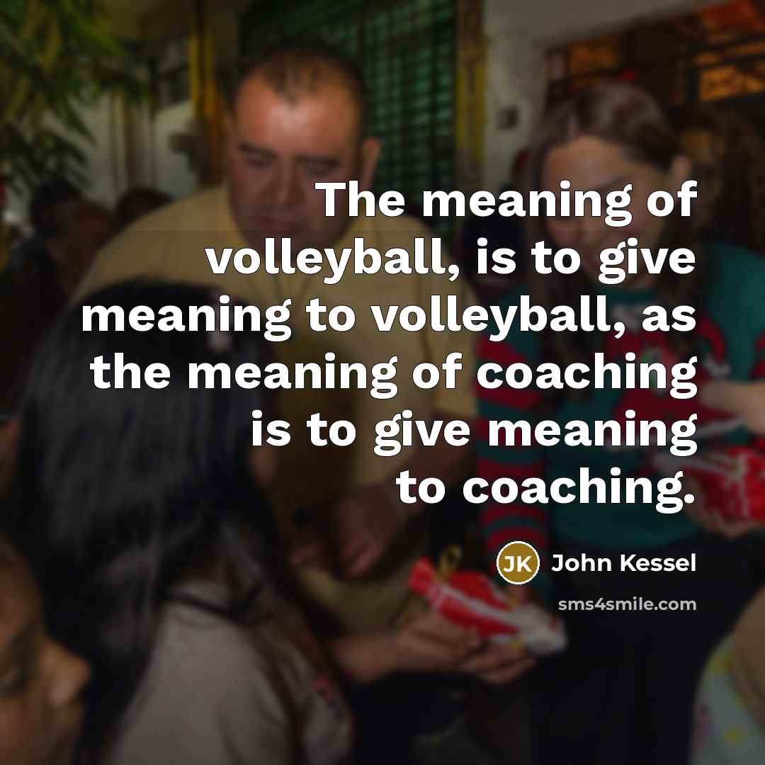 “The meaning of volleyball, is to give meaning to volleyball,…” quote by John Kessel