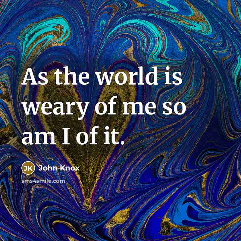 “As the world is weary of me so am I…” quote by John Knox